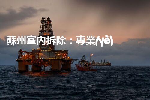 蘇州室內拆除：專業(yè)高效，安全環(huán)保一站式服務